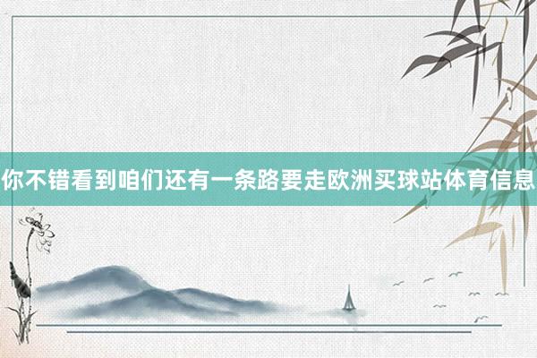 你不错看到咱们还有一条路要走欧洲买球站体育信息