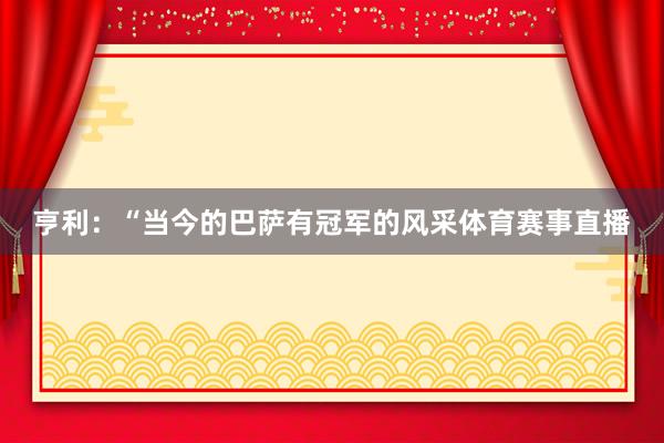 亨利：“当今的巴萨有冠军的风采体育赛事直播