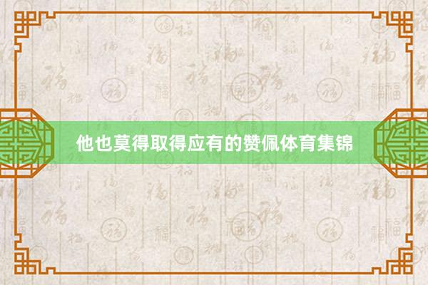 他也莫得取得应有的赞佩体育集锦