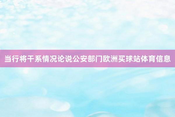 当行将干系情况论说公安部门欧洲买球站体育信息