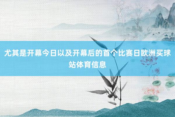 尤其是开幕今日以及开幕后的首个比赛日欧洲买球站体育信息