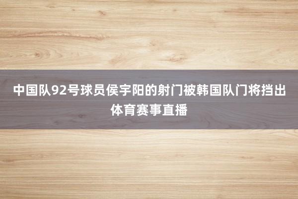 中国队92号球员侯宇阳的射门被韩国队门将挡出体育赛事直播