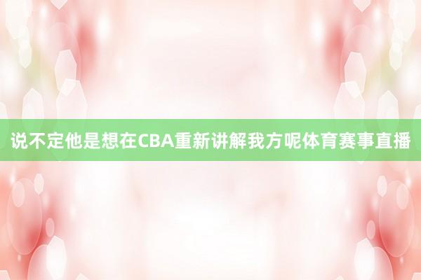 说不定他是想在CBA重新讲解我方呢体育赛事直播