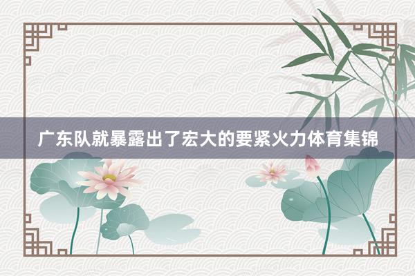 广东队就暴露出了宏大的要紧火力体育集锦