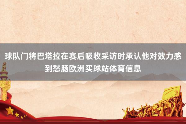 球队门将巴塔拉在赛后吸收采访时承认他对效力感到愁肠欧洲买球站体育信息