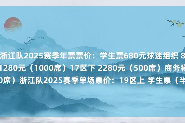 浙江队2025赛季年票票价：学生票680元球迷组织 880/980元17区上 1280元（1000席）17区下 2280元（500席）商务稀客区 3688元（300席）浙江队2025赛季单场票价：19区上 学生票（半价）13区上 80元亲子票 199元、299元、399元VIP5区下 120元、180元、220元、480元    欧洲买球站体育信息
