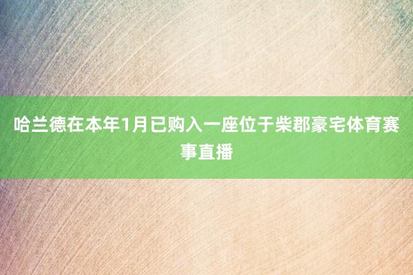 哈兰德在本年1月已购入一座位于柴郡豪宅体育赛事直播