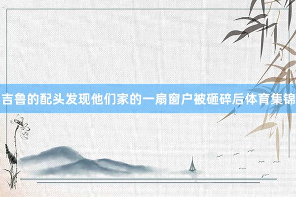 吉鲁的配头发现他们家的一扇窗户被砸碎后体育集锦