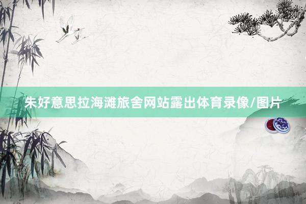 朱好意思拉海滩旅舍网站露出体育录像/图片