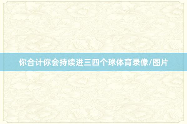 你合计你会持续进三四个球体育录像/图片