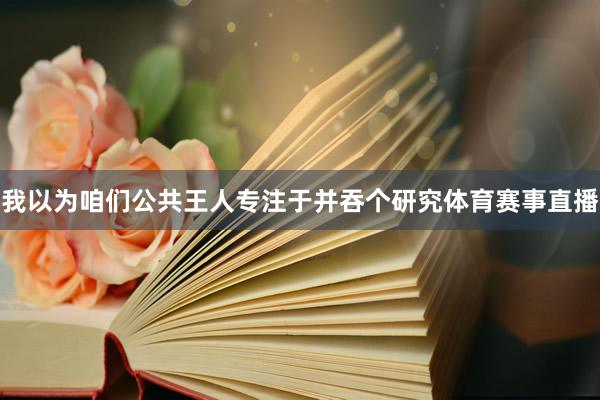 我以为咱们公共王人专注于并吞个研究体育赛事直播
