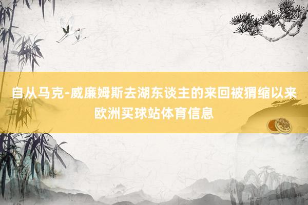 自从马克-威廉姆斯去湖东谈主的来回被猬缩以来欧洲买球站体育信息