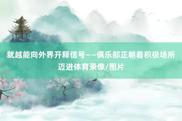 就越能向外界开释信号——俱乐部正朝着积极场所迈进体育录像/图片