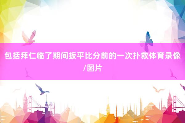 包括拜仁临了期间扳平比分前的一次扑救体育录像/图片