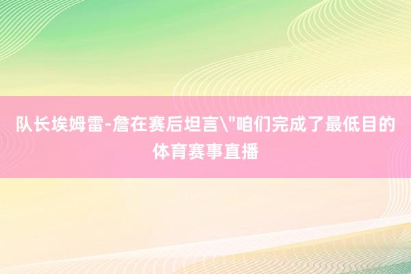 队长埃姆雷-詹在赛后坦言