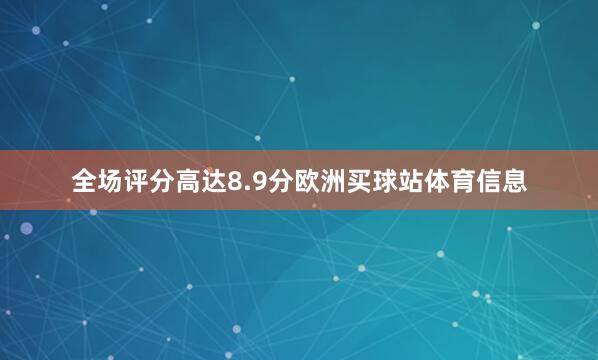 全场评分高达8.9分欧洲买球站体育信息