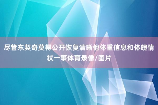 尽管东契奇莫得公开恢复清晰他体重信息和体魄情状一事体育录像/图片