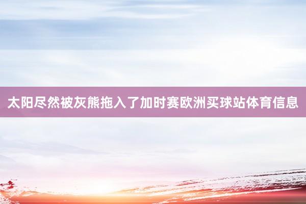 太阳尽然被灰熊拖入了加时赛欧洲买球站体育信息