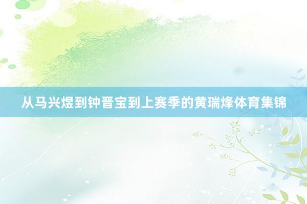 从马兴煜到钟晋宝到上赛季的黄瑞烽体育集锦