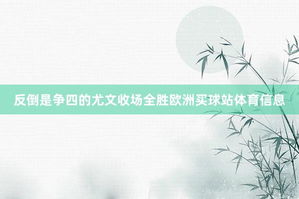 反倒是争四的尤文收场全胜欧洲买球站体育信息
