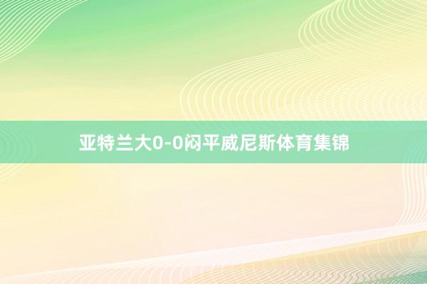 亚特兰大0-0闷平威尼斯体育集锦