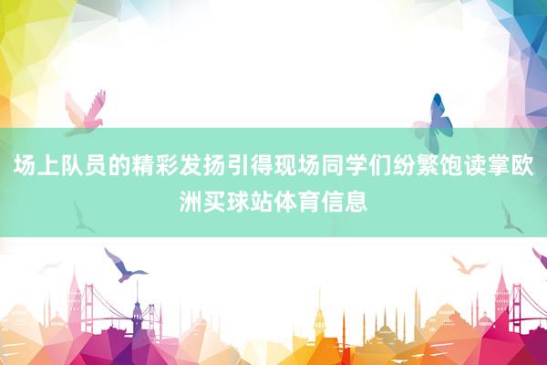 场上队员的精彩发扬引得现场同学们纷繁饱读掌欧洲买球站体育信息