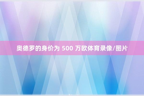 奥德罗的身价为 500 万欧体育录像/图片
