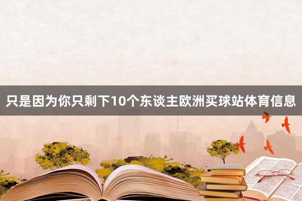 只是因为你只剩下10个东谈主欧洲买球站体育信息