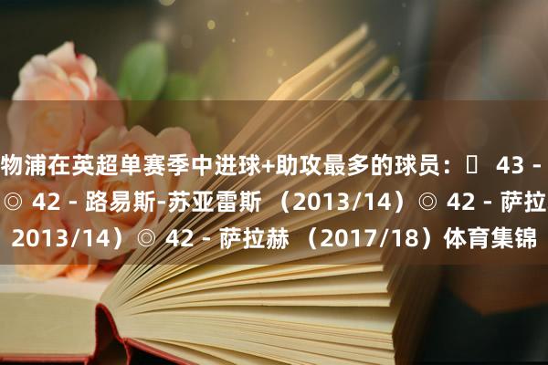 利物浦在英超单赛季中进球+助攻最多的球员：◉ 43 - 萨拉赫 （2024/25）◎ 42 - 路易斯-苏亚雷斯 （2013/14）◎ 42 - 萨拉赫 （2017/18）体育集锦