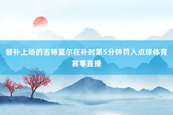 替补上场的吉特夏尔在补时第5分钟罚入点球体育赛事直播