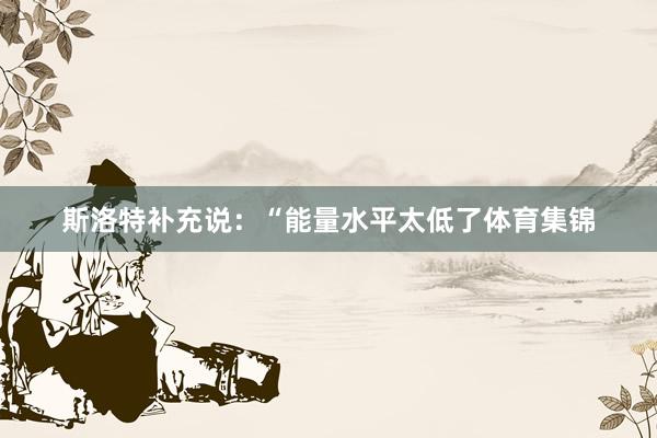 斯洛特补充说：“能量水平太低了体育集锦