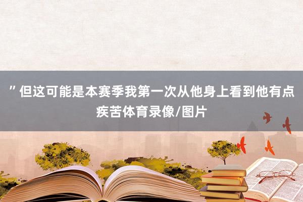 ”但这可能是本赛季我第一次从他身上看到他有点疾苦体育录像/图片