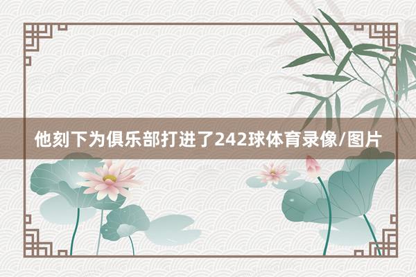 他刻下为俱乐部打进了242球体育录像/图片