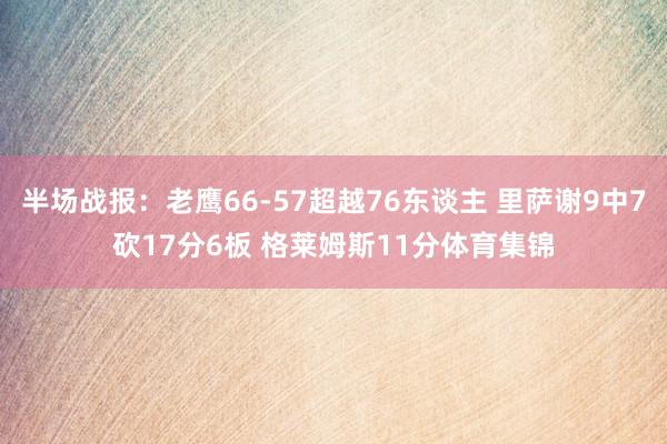 半场战报：老鹰66-57超越76东谈主 里萨谢9中7砍17分6板 格莱姆斯11分体育集锦