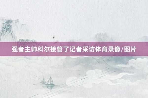 强者主帅科尔接管了记者采访体育录像/图片