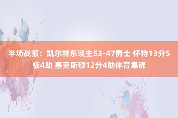 半场战报：凯尔特东谈主53-47爵士 怀特13分5板4助 塞克斯顿12分4助体育集锦