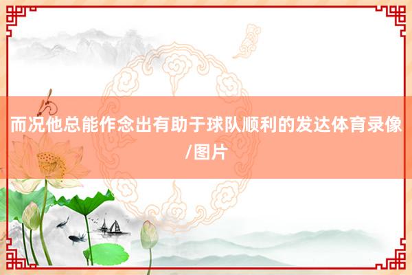 而况他总能作念出有助于球队顺利的发达体育录像/图片
