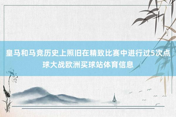 皇马和马竞历史上照旧在精致比赛中进行过5次点球大战欧洲买球站体育信息