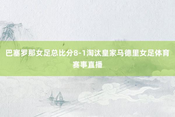 巴塞罗那女足总比分8-1淘汰皇家马德里女足体育赛事直播