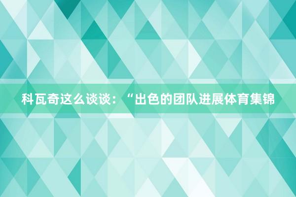 科瓦奇这么谈谈:“出色的团队进展体育集锦