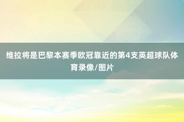维拉将是巴黎本赛季欧冠靠近的第4支英超球队体育录像/图片
