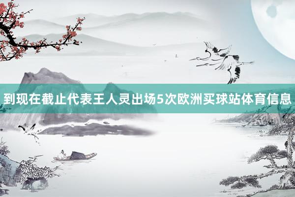 到现在截止代表王人灵出场5次欧洲买球站体育信息
