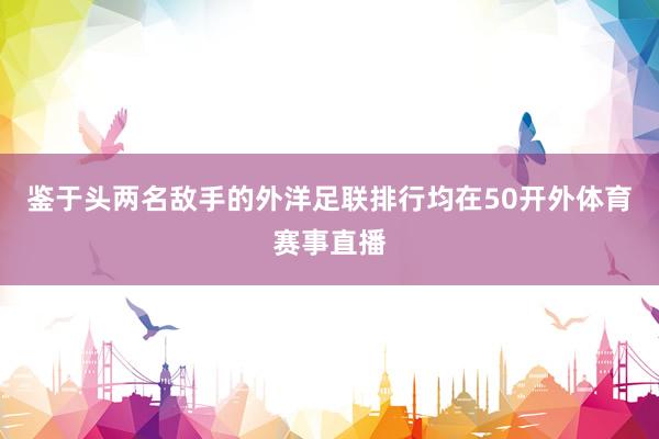 鉴于头两名敌手的外洋足联排行均在50开外体育赛事直播