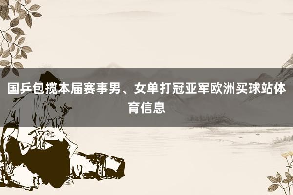 国乒包揽本届赛事男、女单打冠亚军欧洲买球站体育信息