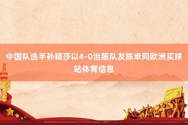 中国队选手孙颖莎以4-0治服队友陈幸同欧洲买球站体育信息