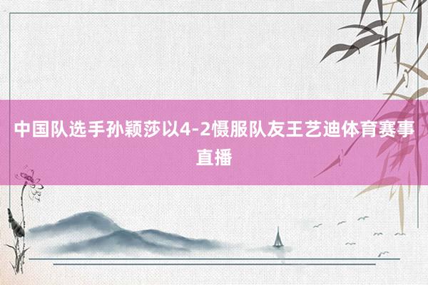 中国队选手孙颖莎以4-2慑服队友王艺迪体育赛事直播