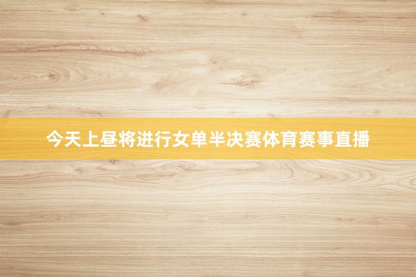 今天上昼将进行女单半决赛体育赛事直播