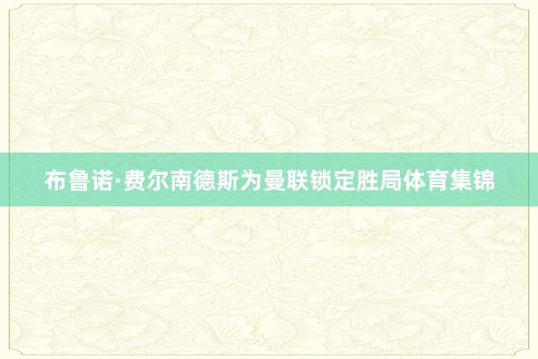 布鲁诺·费尔南德斯为曼联锁定胜局体育集锦