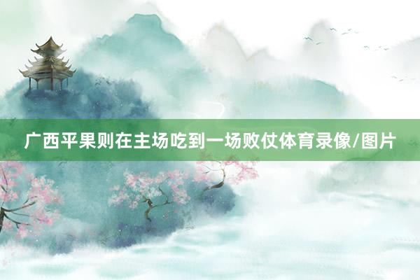 广西平果则在主场吃到一场败仗体育录像/图片