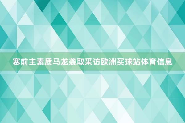 赛前主素质马龙袭取采访欧洲买球站体育信息